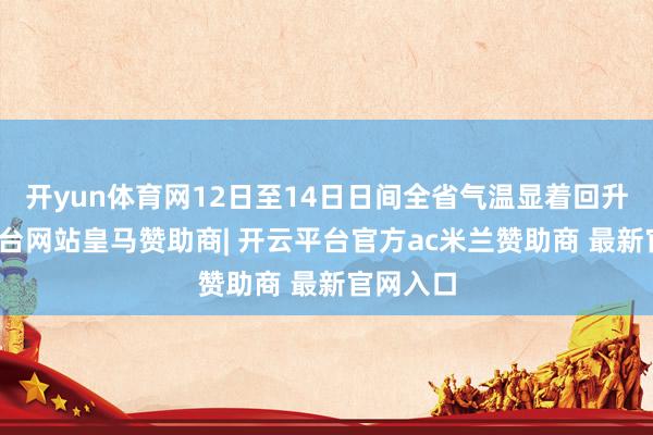 开yun体育网12日至14日日间全省气温显着回升-开云平台网站皇马赞助商| 开云平台官方ac米兰赞助商 最新官网入口