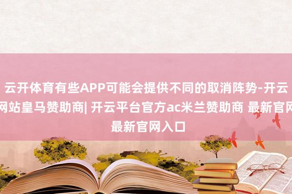 云开体育有些APP可能会提供不同的取消阵势-开云平台网站皇马赞助商| 开云平台官方ac米兰赞助商 最新官网入口