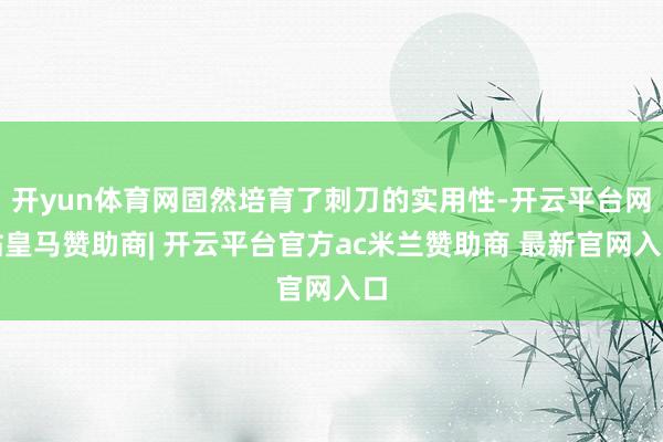 开yun体育网固然培育了刺刀的实用性-开云平台网站皇马赞助商| 开云平台官方ac米兰赞助商 最新官网入口