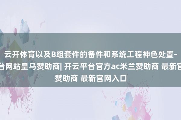 云开体育以及B组套件的备件和系统工程神色处置-开云平台网站皇马赞助商| 开云平台官方ac米兰赞助商 最新官网入口