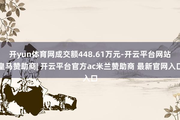 开yun体育网成交额448.61万元-开云平台网站皇马赞助商| 开云平台官方ac米兰赞助商 最新官网入口