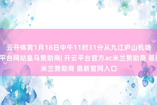 云开体育1月18日中午11时31分从九江庐山机场升起-开云平台网站皇马赞助商| 开云平台官方ac米兰赞助商 最新官网入口
