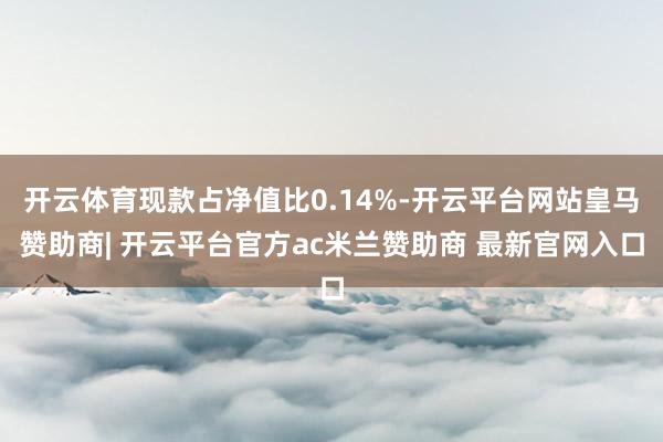 开云体育现款占净值比0.14%-开云平台网站皇马赞助商| 开云平台官方ac米兰赞助商 最新官网入口