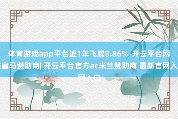 体育游戏app平台近1年飞腾8.86%-开云平台网站皇马赞助商| 开云平台官方ac米兰赞助商 最新官网入口