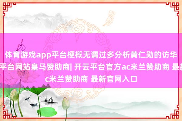 体育游戏app平台梗概无谓过多分析黄仁勋的访华履行-开云平台网站皇马赞助商| 开云平台官方ac米兰赞助商 最新官网入口