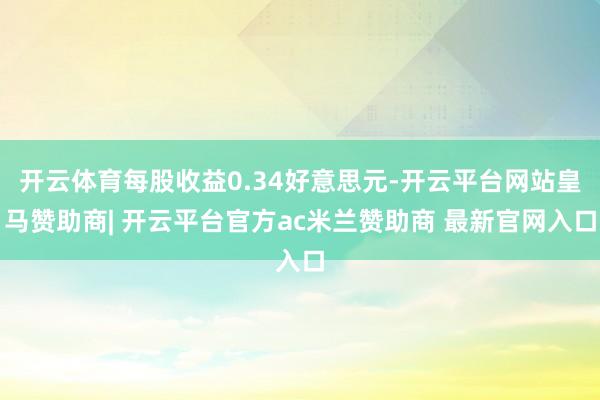 开云体育每股收益0.34好意思元-开云平台网站皇马赞助商| 开云平台官方ac米兰赞助商 最新官网入口