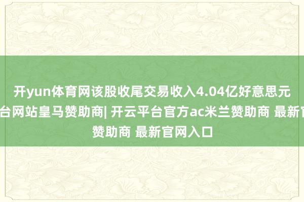 开yun体育网该股收尾交易收入4.04亿好意思元-开云平台网站皇马赞助商| 开云平台官方ac米兰赞助商 最新官网入口
