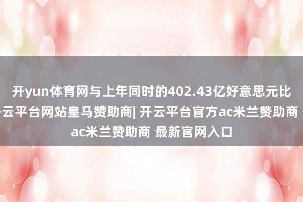 开yun体育网与上年同时的402.43亿好意思元比拟增长8%-开云平台网站皇马赞助商| 开云平台官方ac米兰赞助商 最新官网入口