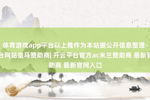 体育游戏app平台以上推作为本站据公开信息整理-开云平台网站皇马赞助商| 开云平台官方ac米兰赞助商 最新官网入口