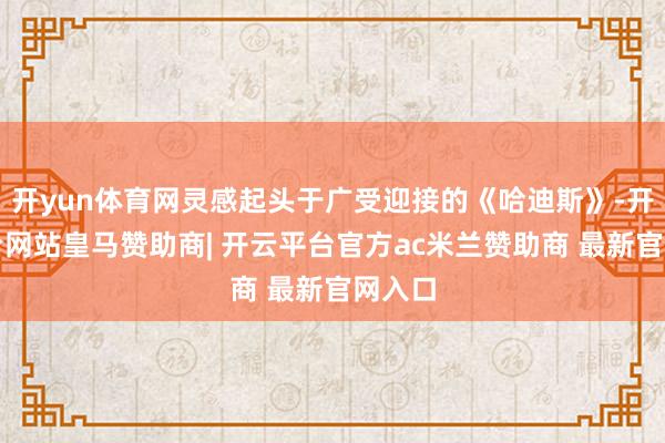 开yun体育网灵感起头于广受迎接的《哈迪斯》-开云平台网站皇马赞助商| 开云平台官方ac米兰赞助商 最新官网入口
