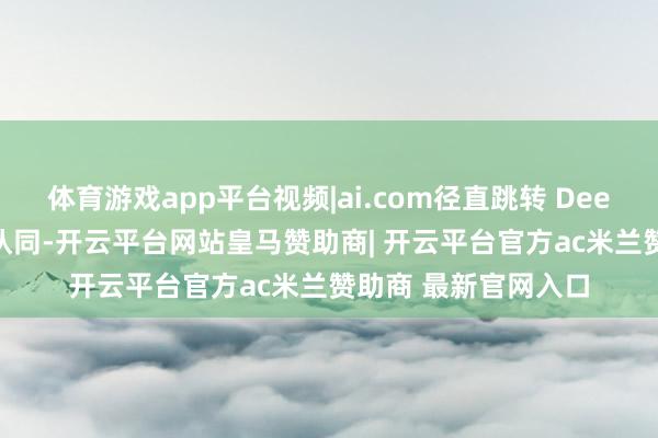 体育游戏app平台视频|ai.com径直跳转 DeepSeek获顶级域名认同-开云平台网站皇马赞助商| 开云平台官方ac米兰赞助商 最新官网入口