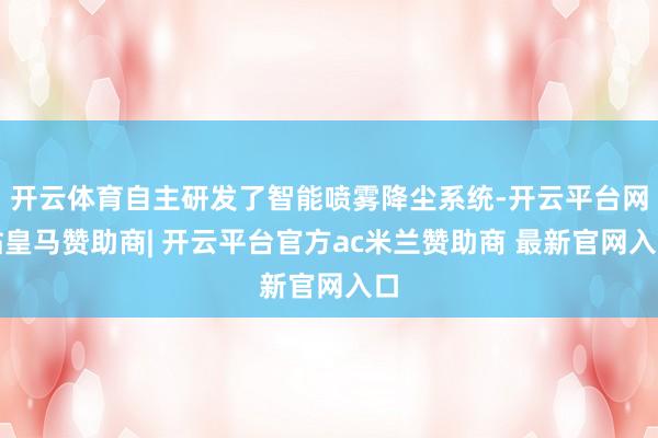 开云体育自主研发了智能喷雾降尘系统-开云平台网站皇马赞助商| 开云平台官方ac米兰赞助商 最新官网入口