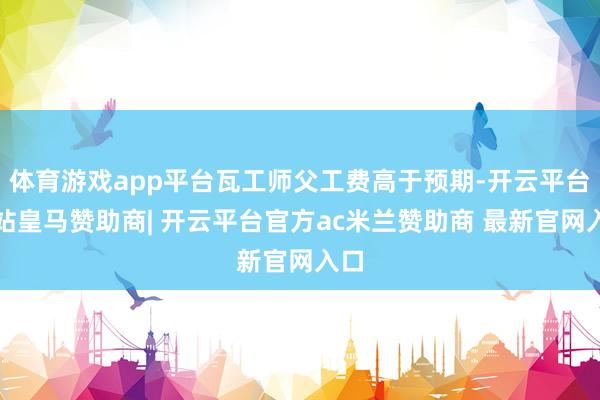 体育游戏app平台瓦工师父工费高于预期-开云平台网站皇马赞助商| 开云平台官方ac米兰赞助商 最新官网入口