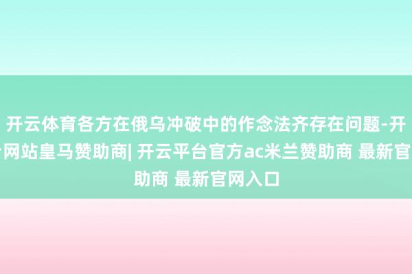 开云体育各方在俄乌冲破中的作念法齐存在问题-开云平台网站皇马赞助商| 开云平台官方ac米兰赞助商 最新官网入口