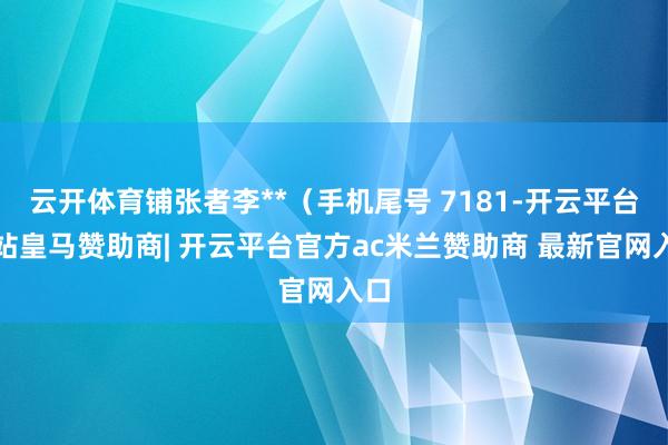 云开体育铺张者李**（手机尾号 7181-开云平台网站皇马赞助商| 开云平台官方ac米兰赞助商 最新官网入口