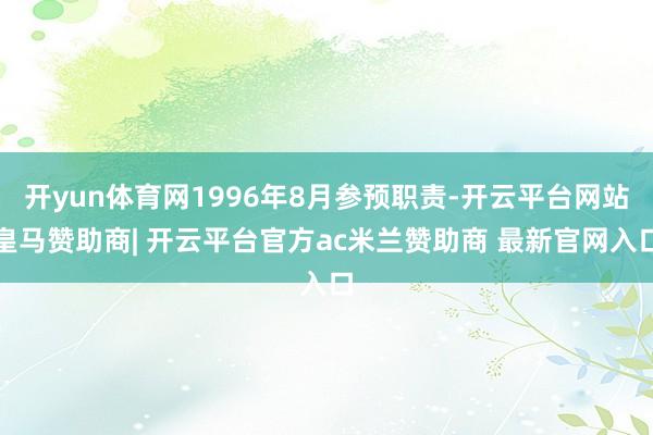开yun体育网1996年8月参预职责-开云平台网站皇马赞助商| 开云平台官方ac米兰赞助商 最新官网入口