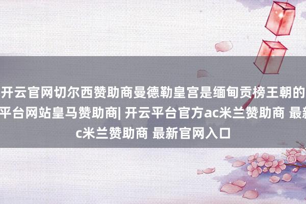 开云官网切尔西赞助商曼德勒皇宫是缅甸贡榜王朝的宫殿-开云平台网站皇马赞助商| 开云平台官方ac米兰赞助商 最新官网入口