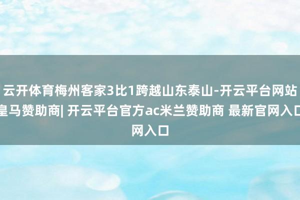 云开体育梅州客家3比1跨越山东泰山-开云平台网站皇马赞助商| 开云平台官方ac米兰赞助商 最新官网入口
