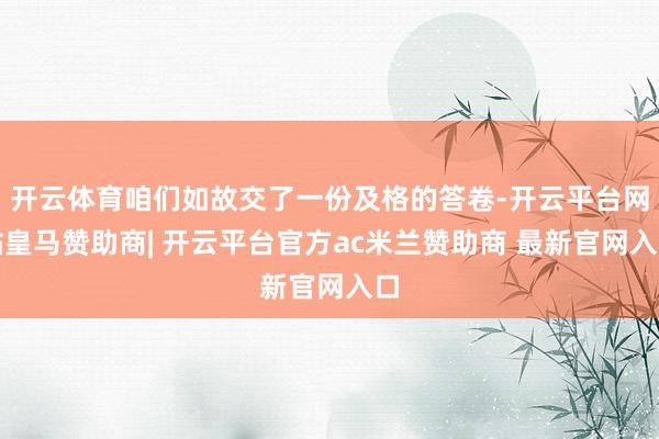 开云体育咱们如故交了一份及格的答卷-开云平台网站皇马赞助商| 开云平台官方ac米兰赞助商 最新官网入口