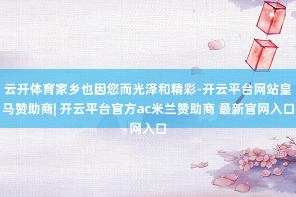 云开体育家乡也因您而光泽和精彩-开云平台网站皇马赞助商| 开云平台官方ac米兰赞助商 最新官网入口