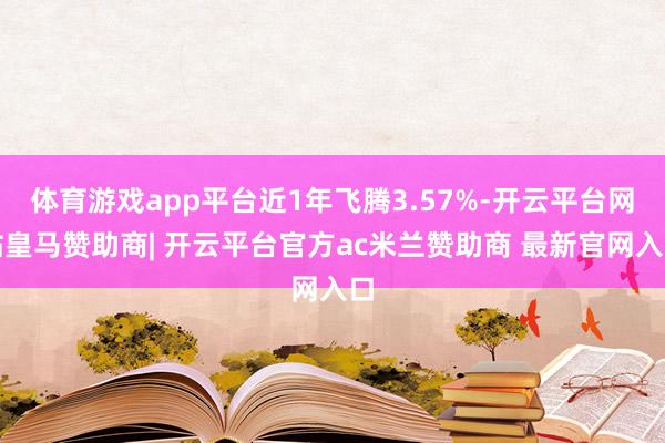 体育游戏app平台近1年飞腾3.57%-开云平台网站皇马赞助商| 开云平台官方ac米兰赞助商 最新官网入口