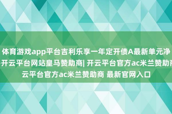 体育游戏app平台吉利乐享一年定开债A最新单元净值为1.0003元-开云平台网站皇马赞助商| 开云平台官方ac米兰赞助商 最新官网入口