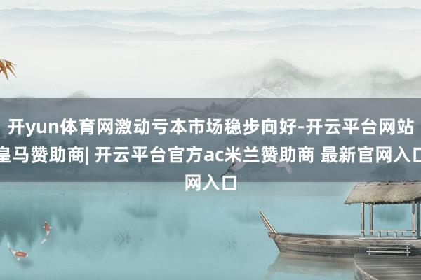开yun体育网激动亏本市场稳步向好-开云平台网站皇马赞助商| 开云平台官方ac米兰赞助商 最新官网入口