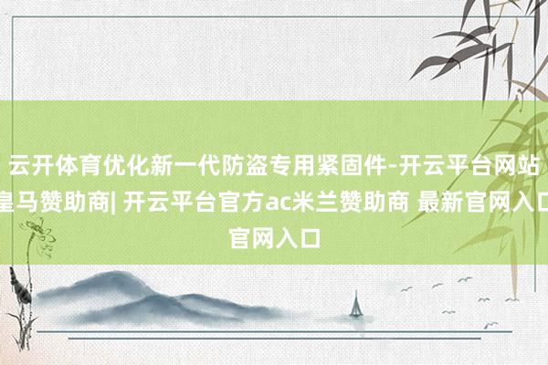 云开体育优化新一代防盗专用紧固件-开云平台网站皇马赞助商| 开云平台官方ac米兰赞助商 最新官网入口