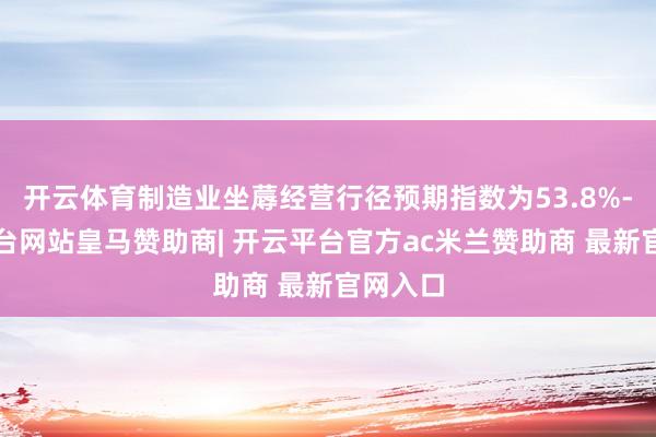 开云体育制造业坐蓐经营行径预期指数为53.8%-开云平台网站皇马赞助商| 开云平台官方ac米兰赞助商 最新官网入口
