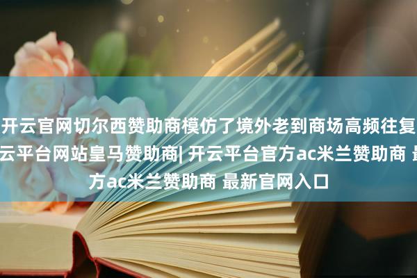 开云官网切尔西赞助商模仿了境外老到商场高频往复认定门径-开云平台网站皇马赞助商| 开云平台官方ac米兰赞助商 最新官网入口