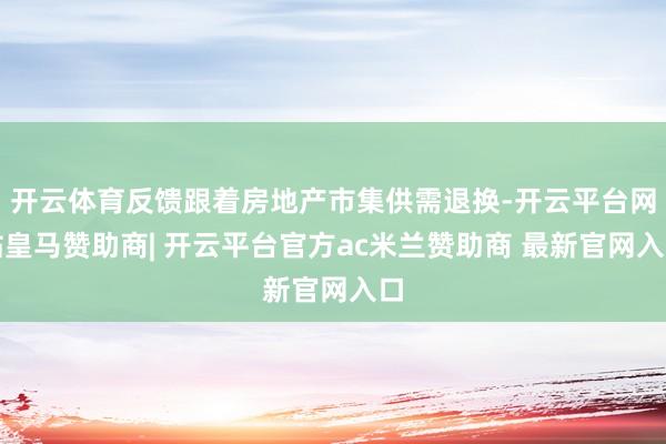 开云体育反馈跟着房地产市集供需退换-开云平台网站皇马赞助商| 开云平台官方ac米兰赞助商 最新官网入口