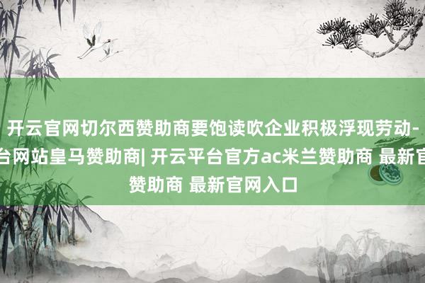 开云官网切尔西赞助商要饱读吹企业积极浮现劳动-开云平台网站皇马赞助商| 开云平台官方ac米兰赞助商 最新官网入口