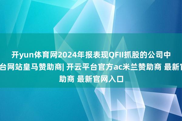 开yun体育网2024年报表现QFII抓股的公司中-开云平台网站皇马赞助商| 开云平台官方ac米兰赞助商 最新官网入口