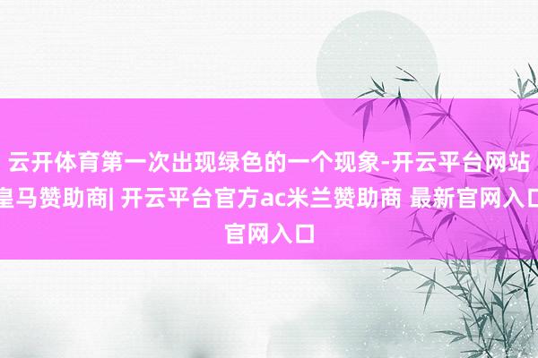 云开体育第一次出现绿色的一个现象-开云平台网站皇马赞助商| 开云平台官方ac米兰赞助商 最新官网入口