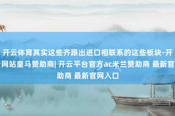 开云体育其实这些齐跟出进口相联系的这些板块-开云平台网站皇马赞助商| 开云平台官方ac米兰赞助商 最新官网入口