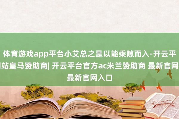体育游戏app平台小艾总之是以能乘隙而入-开云平台网站皇马赞助商| 开云平台官方ac米兰赞助商 最新官网入口