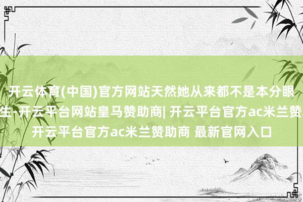 开云体育(中国)官方网站天然她从来都不是本分眼中那种出色的勤学生-开云平台网站皇马赞助商| 开云平台官方ac米兰赞助商 最新官网入口