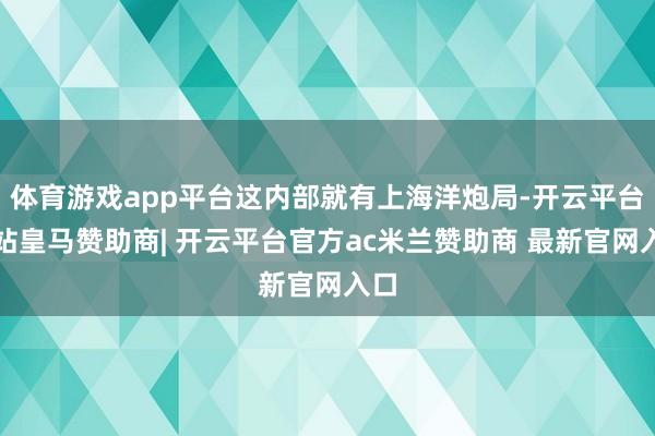 体育游戏app平台这内部就有上海洋炮局-开云平台网站皇马赞助商| 开云平台官方ac米兰赞助商 最新官网入口