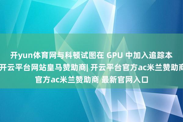 开yun体育网与科顿试图在 GPU 中加入追踪本领的形态不同-开云平台网站皇马赞助商| 开云平台官方ac米兰赞助商 最新官网入口