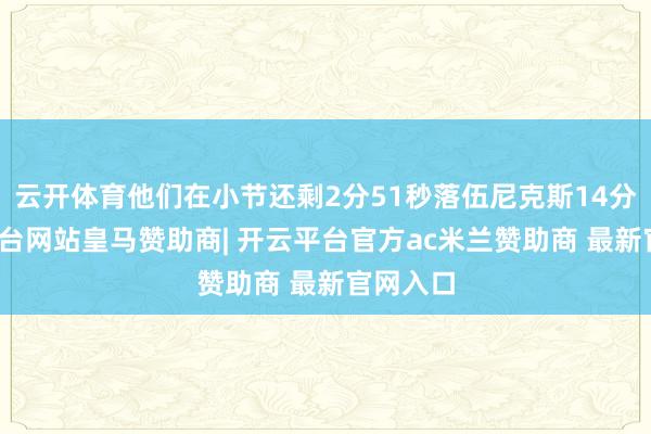 云开体育他们在小节还剩2分51秒落伍尼克斯14分-开云平台网站皇马赞助商| 开云平台官方ac米兰赞助商 最新官网入口