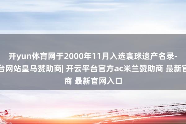 开yun体育网于2000年11月入选寰球遗产名录-开云平台网站皇马赞助商| 开云平台官方ac米兰赞助商 最新官网入口