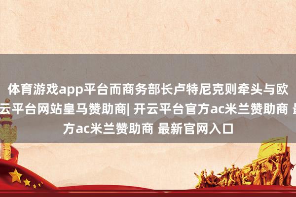 体育游戏app平台而商务部长卢特尼克则牵头与欧洲的议论-开云平台网站皇马赞助商| 开云平台官方ac米兰赞助商 最新官网入口