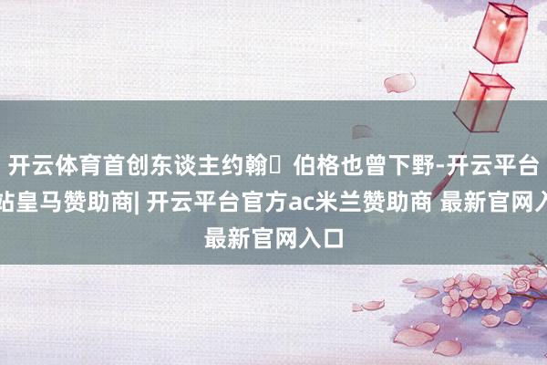 开云体育首创东谈主约翰・伯格也曾下野-开云平台网站皇马赞助商| 开云平台官方ac米兰赞助商 最新官网入口