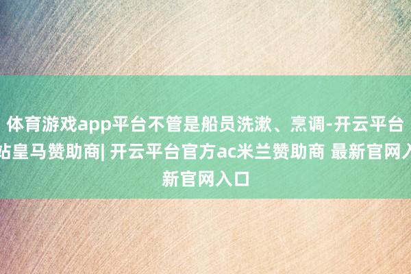 体育游戏app平台不管是船员洗漱、烹调-开云平台网站皇马赞助商| 开云平台官方ac米兰赞助商 最新官网入口