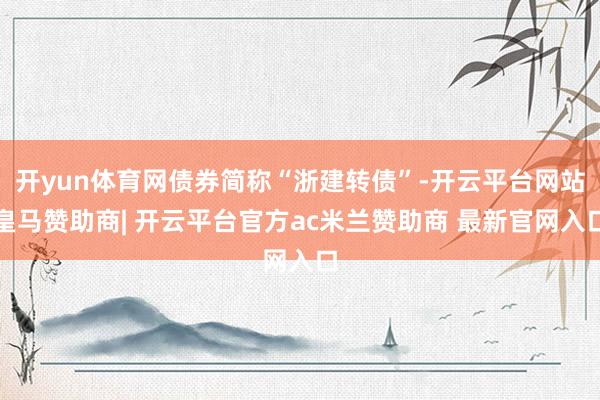 开yun体育网债券简称“浙建转债”-开云平台网站皇马赞助商| 开云平台官方ac米兰赞助商 最新官网入口