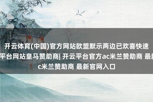 开云体育(中国)官方网站欧盟默示两边已欢喜快速讨论-开云平台网站皇马赞助商| 开云平台官方ac米兰赞助商 最新官网入口