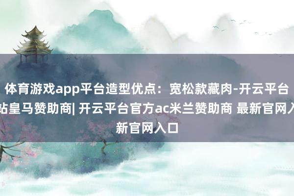 体育游戏app平台造型优点：宽松款藏肉-开云平台网站皇马赞助商| 开云平台官方ac米兰赞助商 最新官网入口