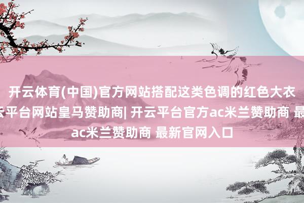 开云体育(中国)官方网站搭配这类色调的红色大衣购买者-开云平台网站皇马赞助商| 开云平台官方ac米兰赞助商 最新官网入口