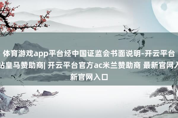 体育游戏app平台经中国证监会书面说明-开云平台网站皇马赞助商| 开云平台官方ac米兰赞助商 最新官网入口