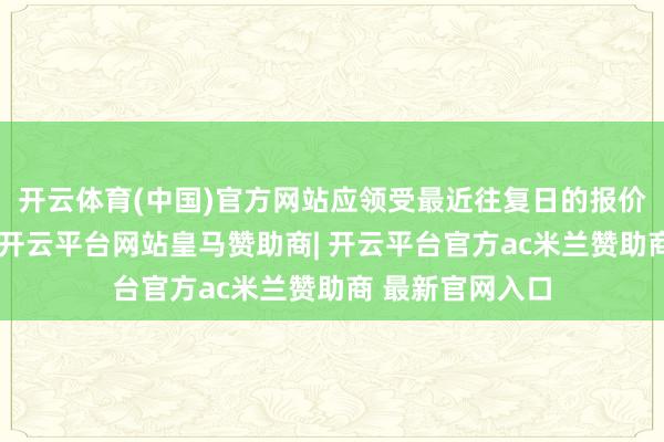 开云体育(中国)官方网站应领受最近往复日的报价确定公允价值-开云平台网站皇马赞助商| 开云平台官方ac米兰赞助商 最新官网入口